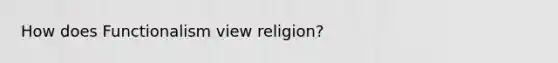 How does Functionalism view religion?