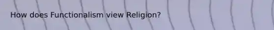 How does Functionalism view Religion?