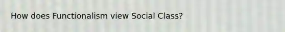 How does Functionalism view Social Class?