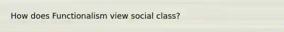 How does Functionalism view social class?