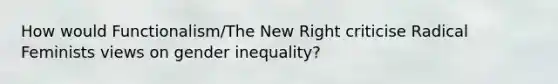 How would Functionalism/The New Right criticise Radical Feminists views on gender inequality?