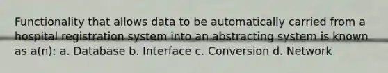 Functionality that allows data to be automatically carried from a hospital registration system into an abstracting system is known as a(n): a. Database b. Interface c. Conversion d. Network