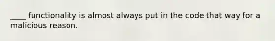 ____ functionality is almost always put in the code that way for a malicious reason.