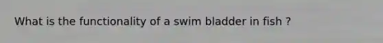 What is the functionality of a swim bladder in fish ?