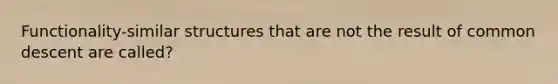 Functionality-similar structures that are not the result of common descent are called?