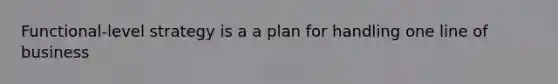 Functional-level strategy is a a plan for handling one line of business