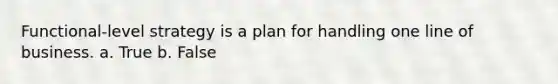 Functional-level strategy is a plan for handling one line of business. a. True b. False