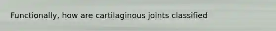 Functionally, how are cartilaginous joints classified