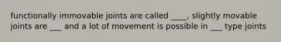 functionally immovable joints are called ____, slightly movable joints are ___ and a lot of movement is possible in ___ type joints