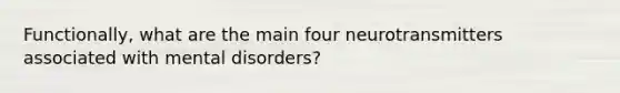 Functionally, what are the main four neurotransmitters associated with mental disorders?