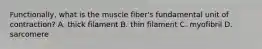 Functionally, what is the muscle fiber's fundamental unit of contraction? A. thick filament B. thin filament C. myofibril D. sarcomere