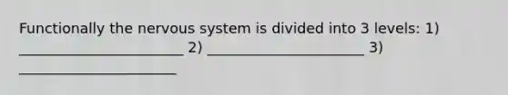 Functionally the nervous system is divided into 3 levels: 1) _______________________ 2) ______________________ 3) ______________________