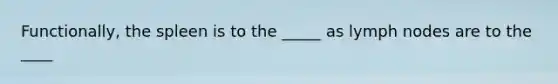 Functionally, the spleen is to the _____ as lymph nodes are to the ____