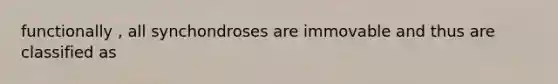 functionally , all synchondroses are immovable and thus are classified as