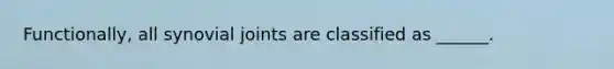 Functionally, all synovial joints are classified as ______.