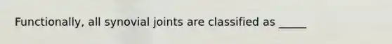 Functionally, all synovial joints are classified as _____