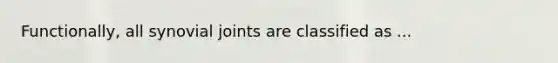 Functionally, all synovial joints are classified as ...