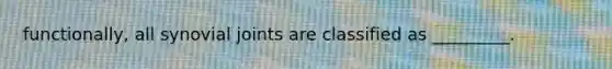 functionally, all synovial joints are classified as _________.