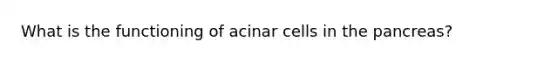 What is the functioning of acinar cells in the pancreas?