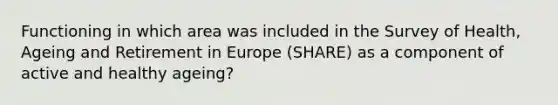 Functioning in which area was included in the Survey of Health, Ageing and Retirement in Europe (SHARE) as a component of active and healthy ageing?