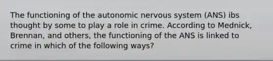 The functioning of the autonomic nervous system (ANS) ibs thought by some to play a role in crime. According to Mednick, Brennan, and others, the functioning of the ANS is linked to crime in which of the following ways?