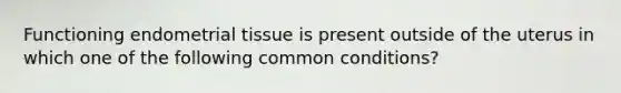 Functioning endometrial tissue is present outside of the uterus in which one of the following common conditions?