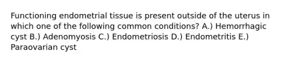 Functioning endometrial tissue is present outside of the uterus in which one of the following common conditions? A.) Hemorrhagic cyst B.) Adenomyosis C.) Endometriosis D.) Endometritis E.) Paraovarian cyst