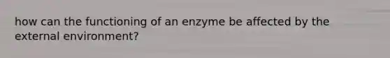 how can the functioning of an enzyme be affected by <a href='https://www.questionai.com/knowledge/kpkoUX83Zl-the-external-environment' class='anchor-knowledge'>the external environment</a>?