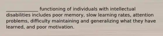 ______________ functioning of individuals with intellectual disabilities includes poor memory, slow learning rates, attention problems, difficulty maintaining and generalizing what they have learned, and poor motivation.