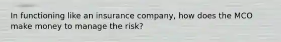 In functioning like an insurance company, how does the MCO make money to manage the risk?