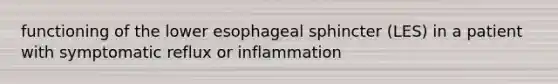 functioning of the lower esophageal sphincter (LES) in a patient with symptomatic reflux or inflammation