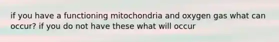 if you have a functioning mitochondria and oxygen gas what can occur? if you do not have these what will occur