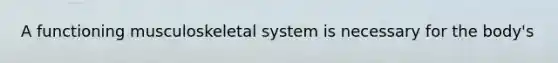 A functioning musculoskeletal system is necessary for the body's