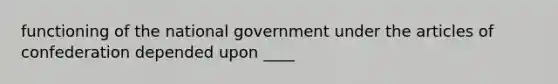 functioning of the national government under the articles of confederation depended upon ____