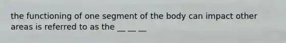 the functioning of one segment of the body can impact other areas is referred to as the __ __ __