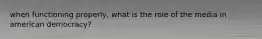 when functioning properly, what is the role of the media in american democracy?