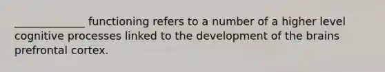 _____________ functioning refers to a number of a higher level cognitive processes linked to the development of the brains prefrontal cortex.