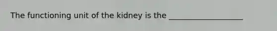 The functioning unit of the kidney is the ___________________