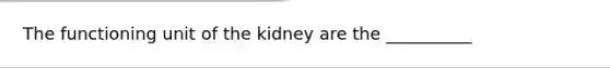 The functioning unit of the kidney are the __________