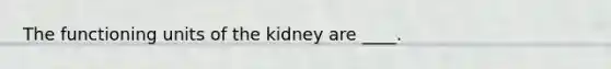 The functioning units of the kidney are ____.