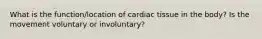 What is the function/location of cardiac tissue in the body? Is the movement voluntary or involuntary?