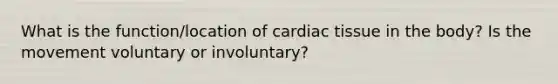 What is the function/location of cardiac tissue in the body? Is the movement voluntary or involuntary?