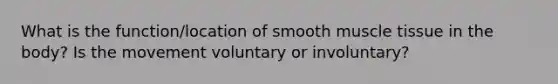 What is the function/location of smooth muscle tissue in the body? Is the movement voluntary or involuntary?