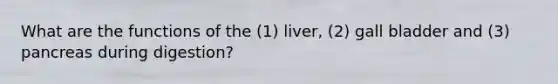 What are the functions of the (1) liver, (2) gall bladder and (3) pancreas during digestion?