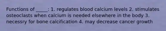 Functions of _____: 1. regulates blood calcium levels 2. stimulates osteoclasts when calcium is needed elsewhere in the body 3. necessry for bone calcification 4. may decrease cancer growth