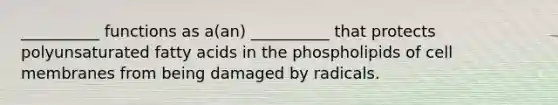 __________ functions as a(an) __________ that protects polyunsaturated fatty acids in the phospholipids of cell membranes from being damaged by radicals.