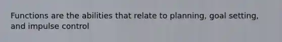 Functions are the abilities that relate to planning, goal setting, and impulse control