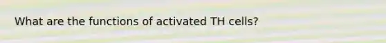 What are the functions of activated TH cells?