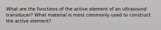 What are the functions of the active element of an ultrasound transducer? What material is most commonly used to construct the active element?