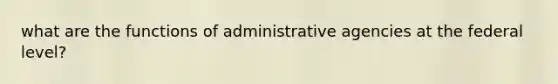 what are the functions of administrative agencies at the federal level?